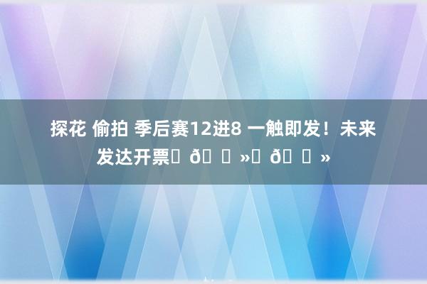 探花 偷拍 季后赛12进8 一触即发！未来发达开票✊🏻✊🏻