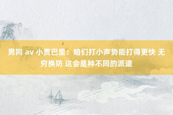 男同 av 小贾巴里：咱们打小声势能打得更快 无穷换防 这会