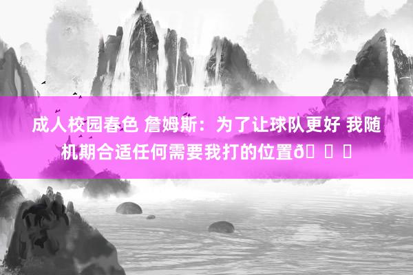 成人校园春色 詹姆斯：为了让球队更好 我随机期合适任何需要我