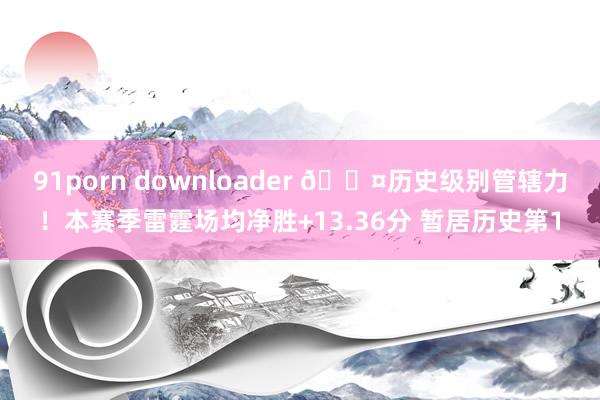 91porn downloader 😤历史级别管辖力！本赛季