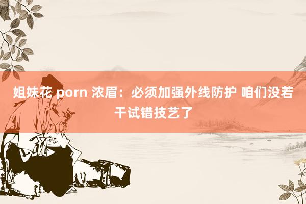 姐妹花 porn 浓眉：必须加强外线防护 咱们没若干试错技艺