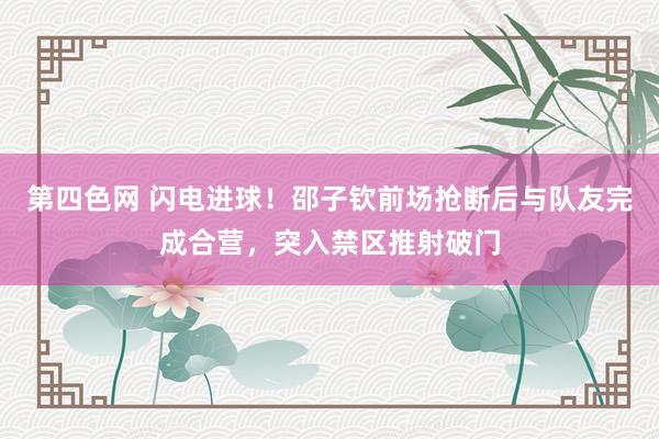 第四色网 闪电进球！邵子钦前场抢断后与队友完成合营，突入禁区