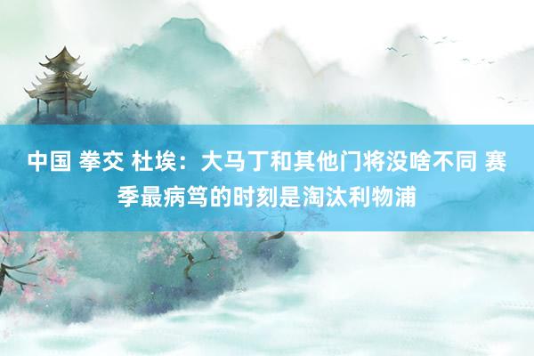 中国 拳交 杜埃：大马丁和其他门将没啥不同 赛季最病笃的时刻