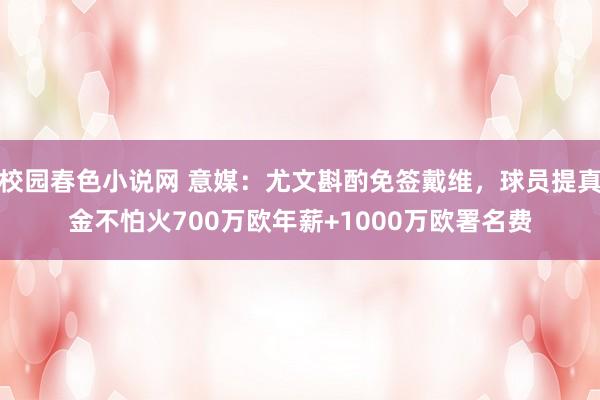 校园春色小说网 意媒：尤文斟酌免签戴维，球员提真金不怕火70