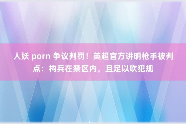 人妖 porn 争议判罚！英超官方讲明枪手被判点：构兵在禁区