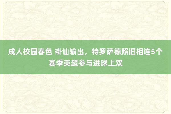 成人校园春色 褂讪输出，特罗萨德照旧相连5个赛季英超参与进球上双