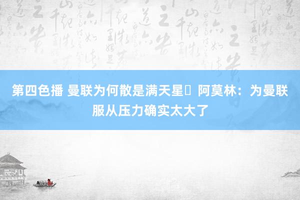 第四色播 曼联为何散是满天星❓阿莫林：为曼联服从压力确实太大
