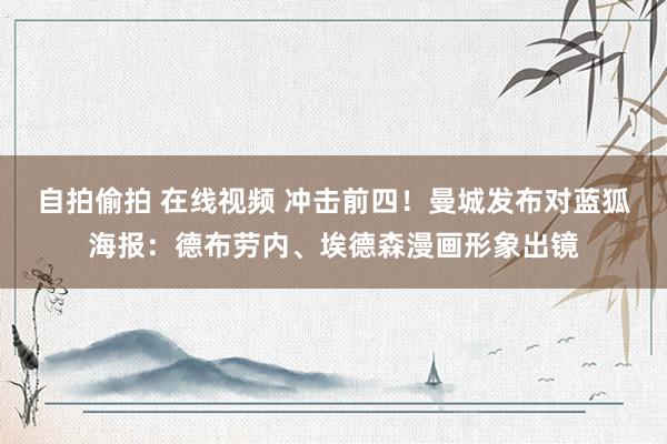 自拍偷拍 在线视频 冲击前四！曼城发布对蓝狐海报：德布劳内、埃德森漫画形象出镜